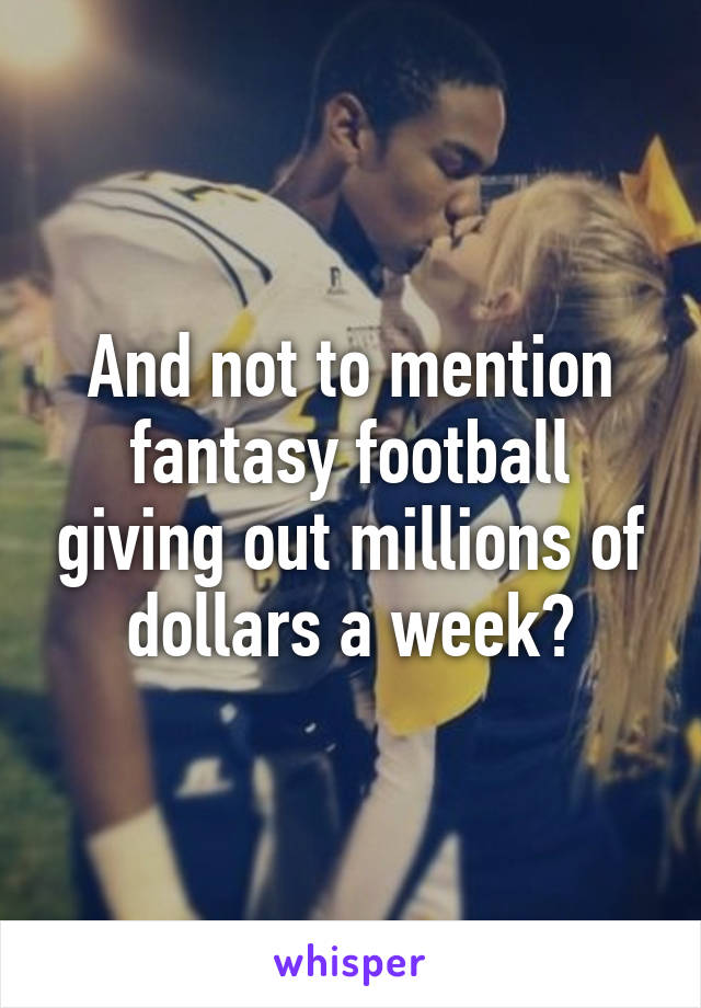 And not to mention fantasy football giving out millions of dollars a week?