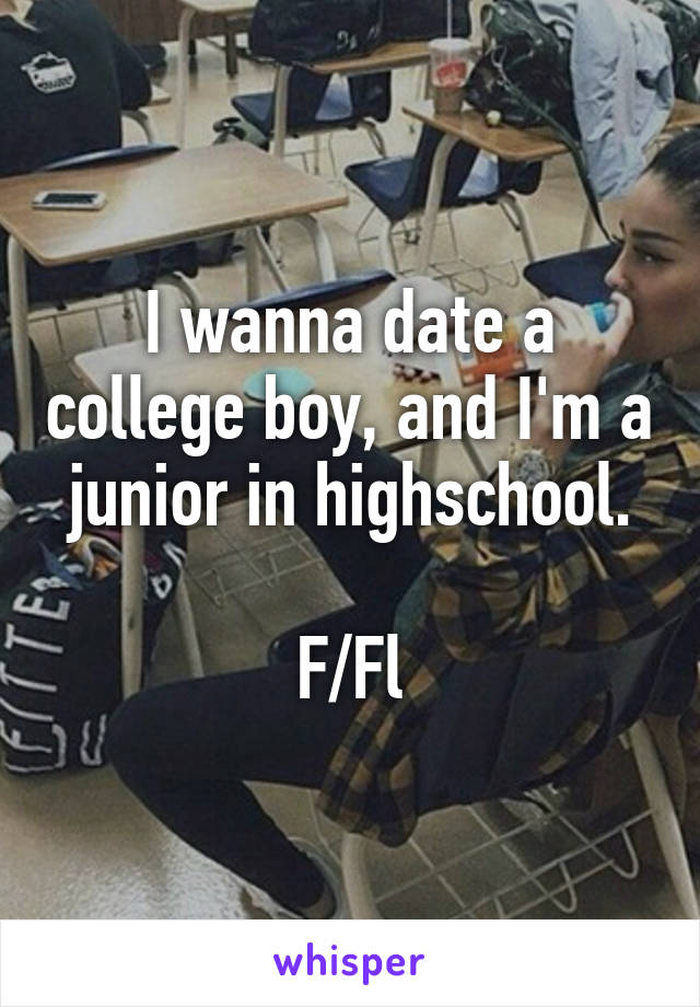 I wanna date a college boy, and I'm a junior in highschool.

F/Fl