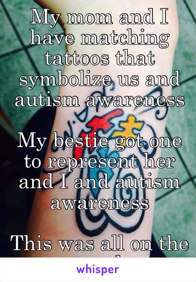 My mom and I have matching tattoos that symbolize us and autism awareness 

My bestie got one to represent her and I and autism awareness 

This was all on the same day