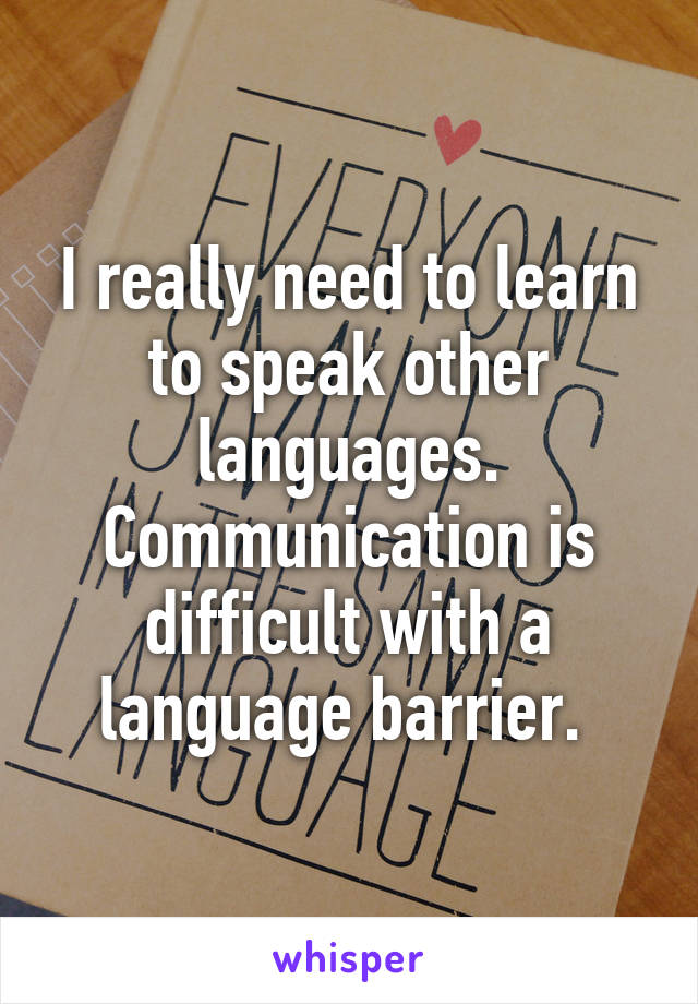 I really need to learn to speak other languages. Communication is difficult with a language barrier. 