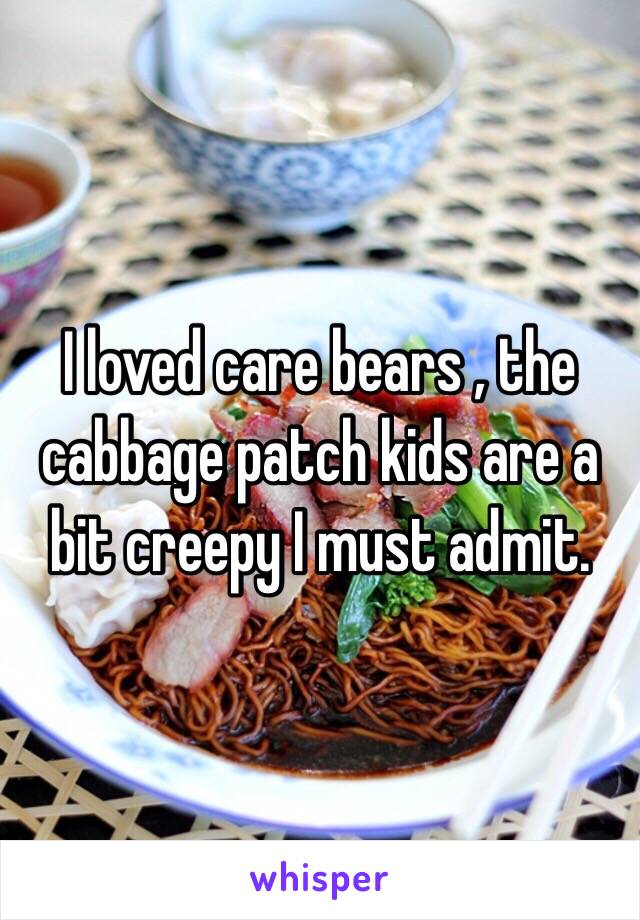 I loved care bears , the cabbage patch kids are a bit creepy I must admit.