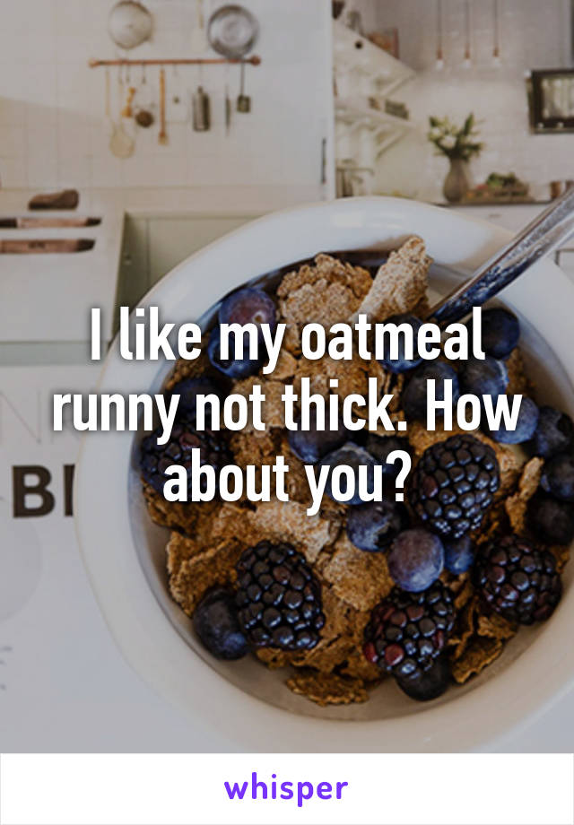 I like my oatmeal runny not thick. How about you?