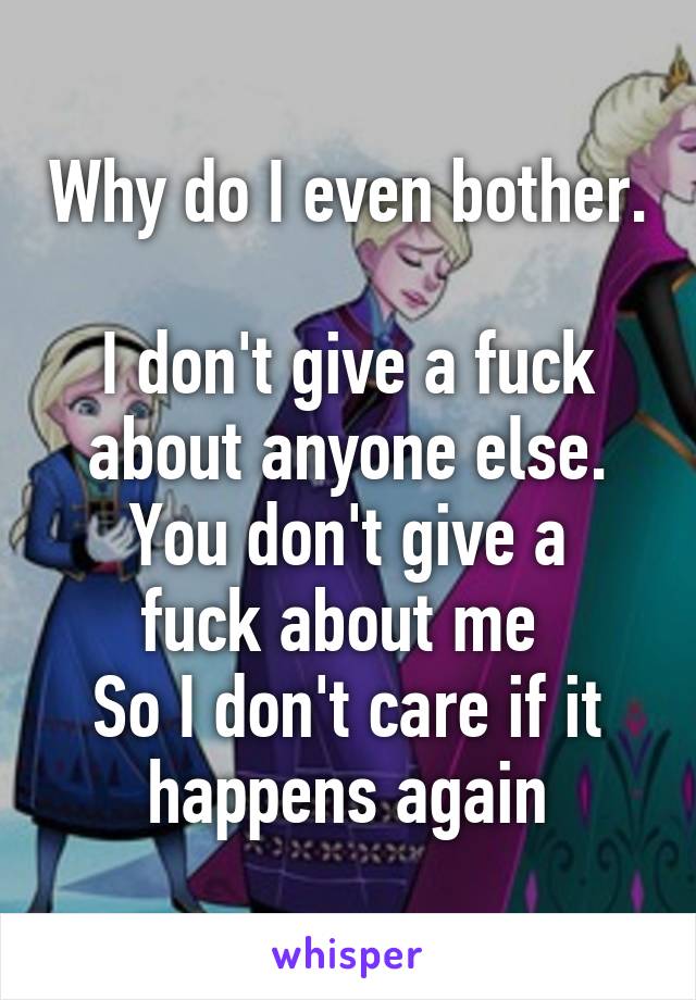 Why do I even bother.

I don't give a fuck about anyone else.
You don't give a fuck about me 
So I don't care if it happens again