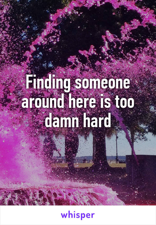 Finding someone around here is too damn hard
