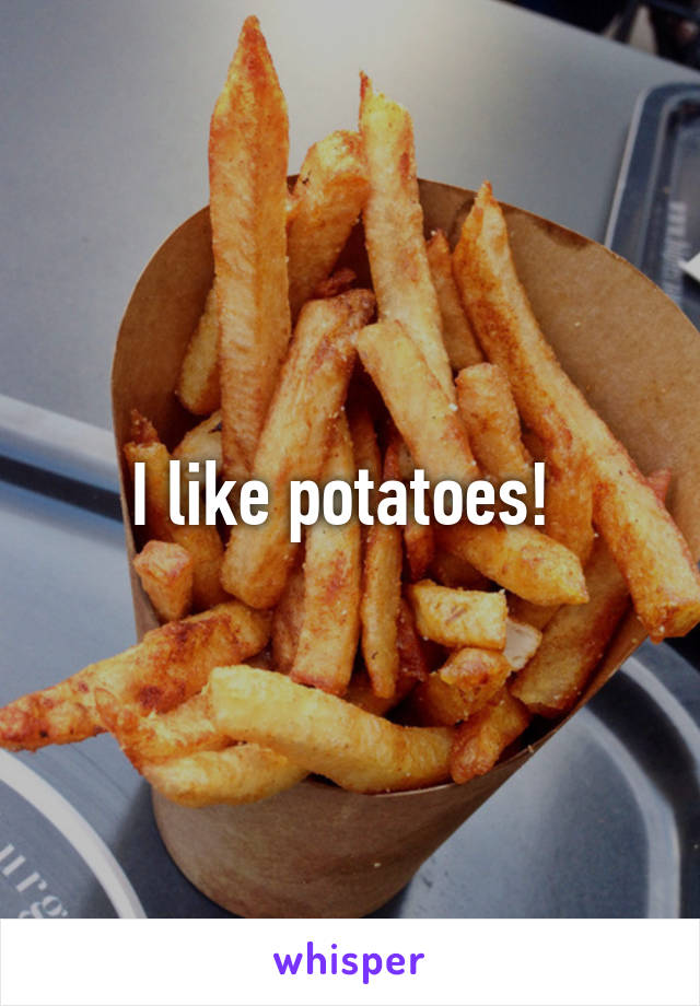 I like potatoes! 