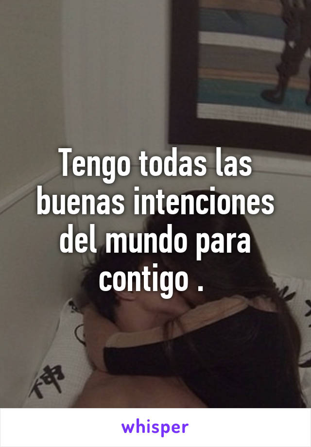 Tengo todas las buenas intenciones del mundo para contigo . 