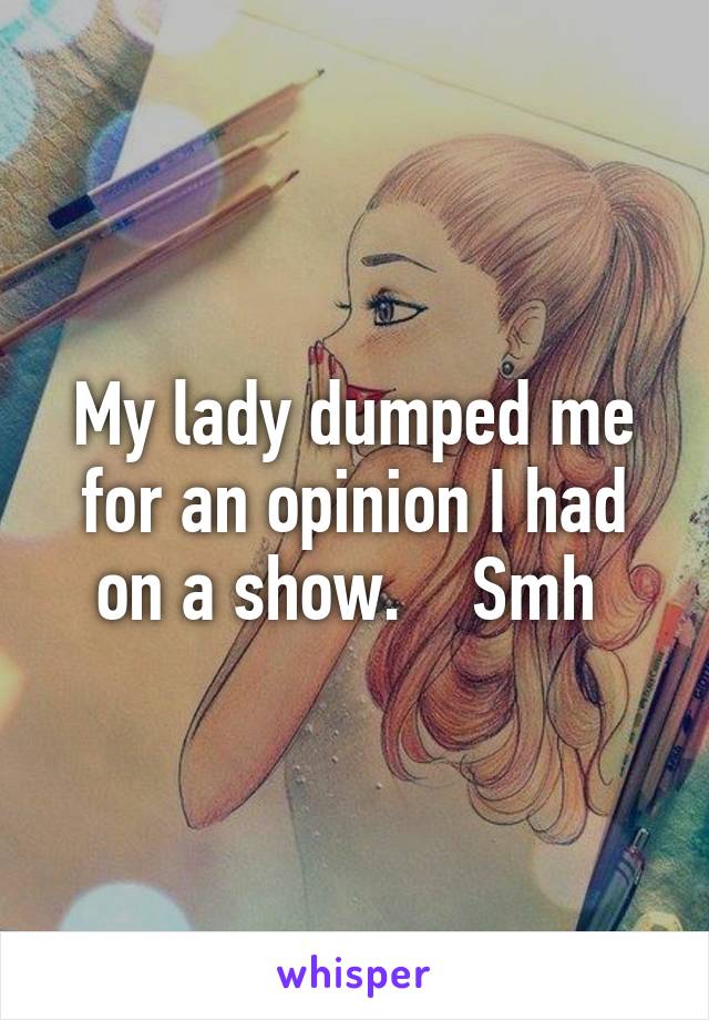 My lady dumped me for an opinion I had on a show.    Smh 