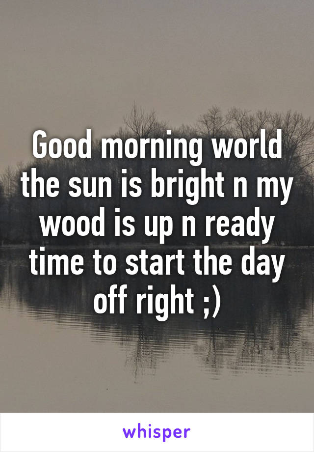 Good morning world the sun is bright n my wood is up n ready time to start the day off right ;)