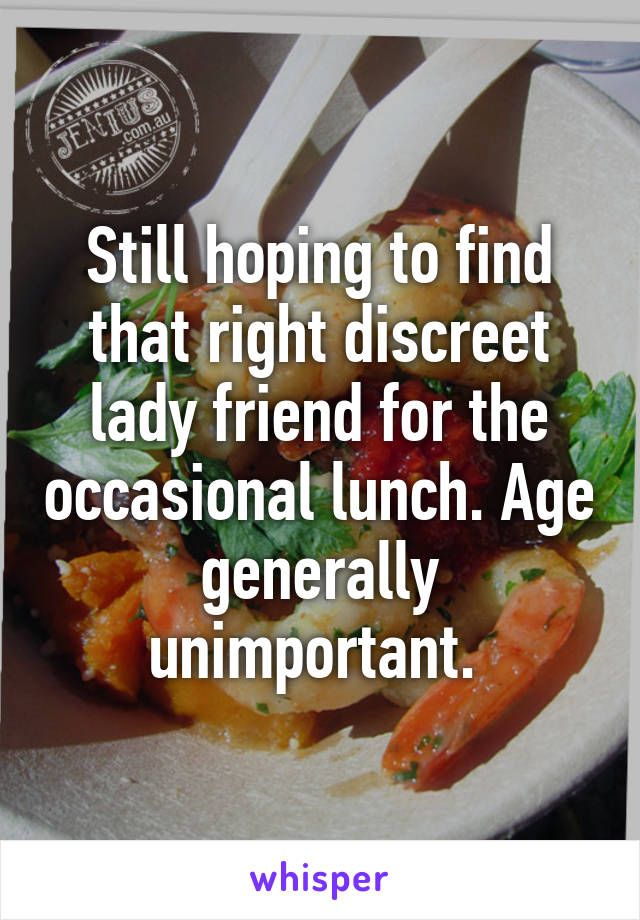 Still hoping to find that right discreet lady friend for the occasional lunch. Age generally unimportant. 