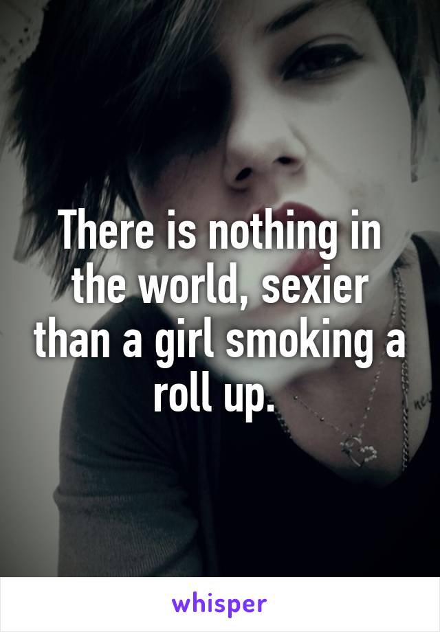 There is nothing in the world, sexier than a girl smoking a roll up. 