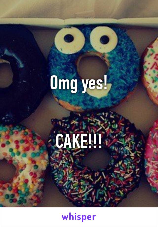 Omg yes!


CAKE!!!