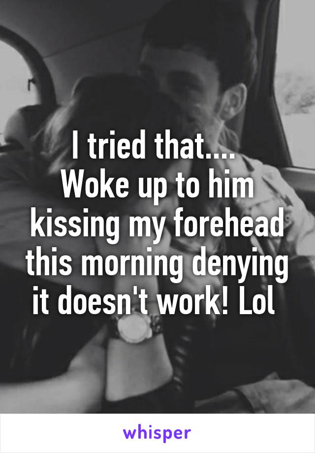 I tried that.... 
Woke up to him kissing my forehead this morning denying it doesn't work! Lol 