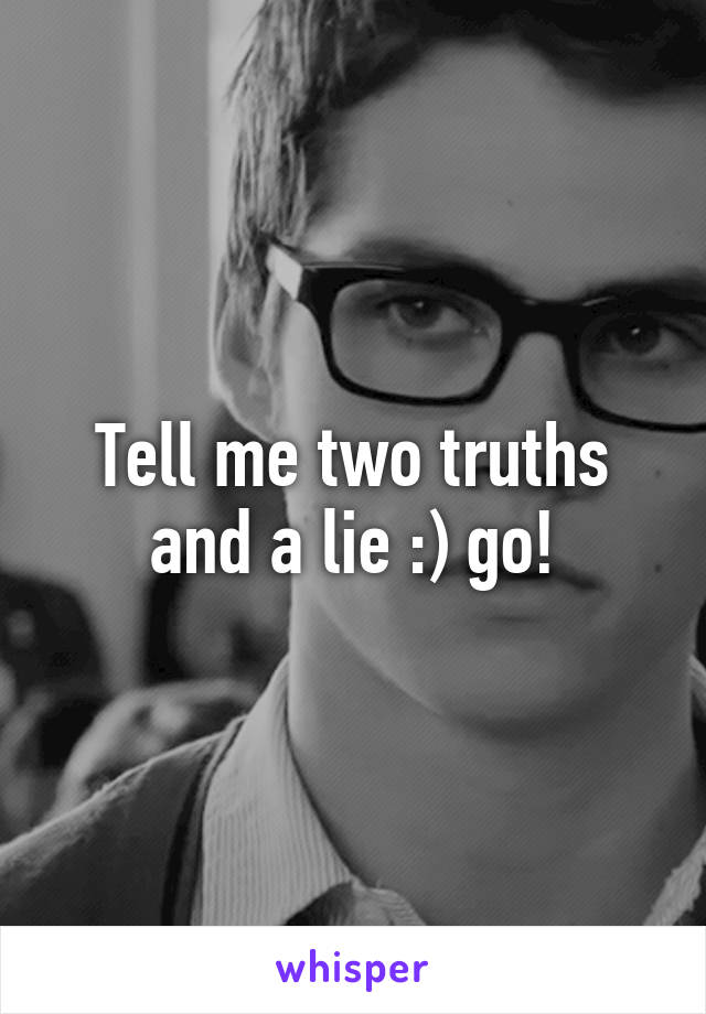 Tell me two truths and a lie :) go!