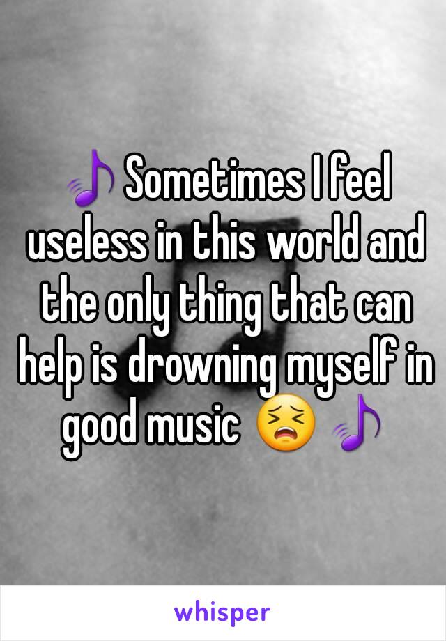 🎵Sometimes I feel useless in this world and the only thing that can help is drowning myself in good music 😣🎵