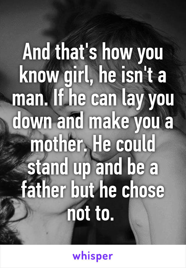 And that's how you know girl, he isn't a man. If he can lay you down and make you a mother. He could stand up and be a father but he chose not to. 