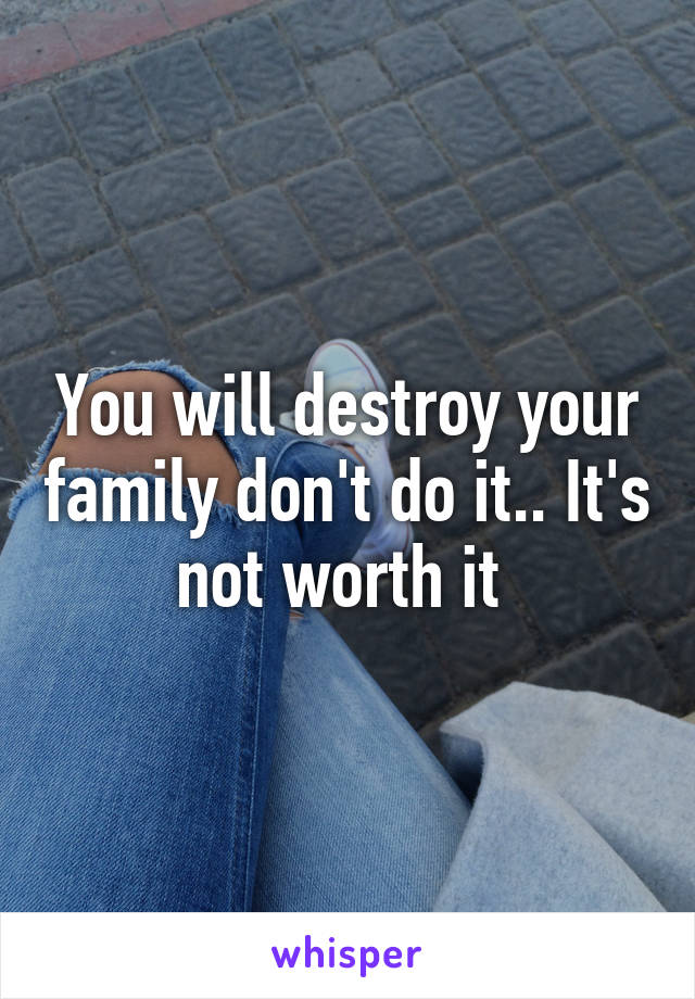 You will destroy your family don't do it.. It's not worth it 