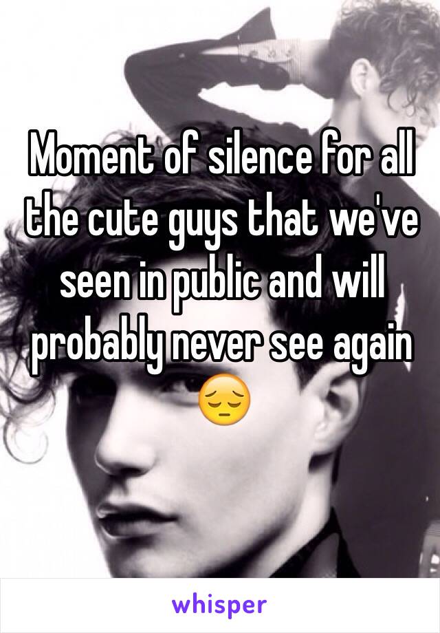 Moment of silence for all the cute guys that we've seen in public and will probably never see again 😔