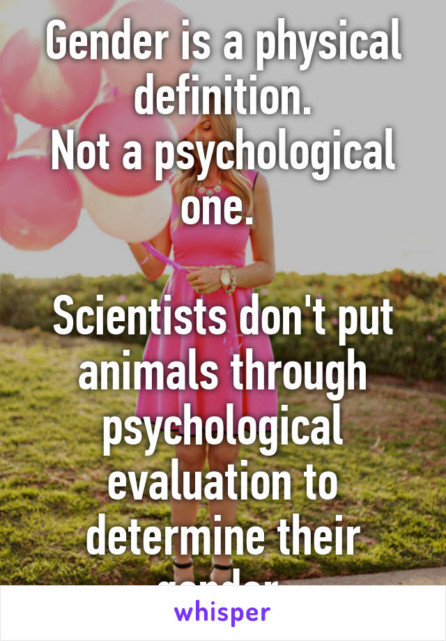 Gender is a physical definition.
Not a psychological one. 

Scientists don't put animals through psychological evaluation to determine their gender.