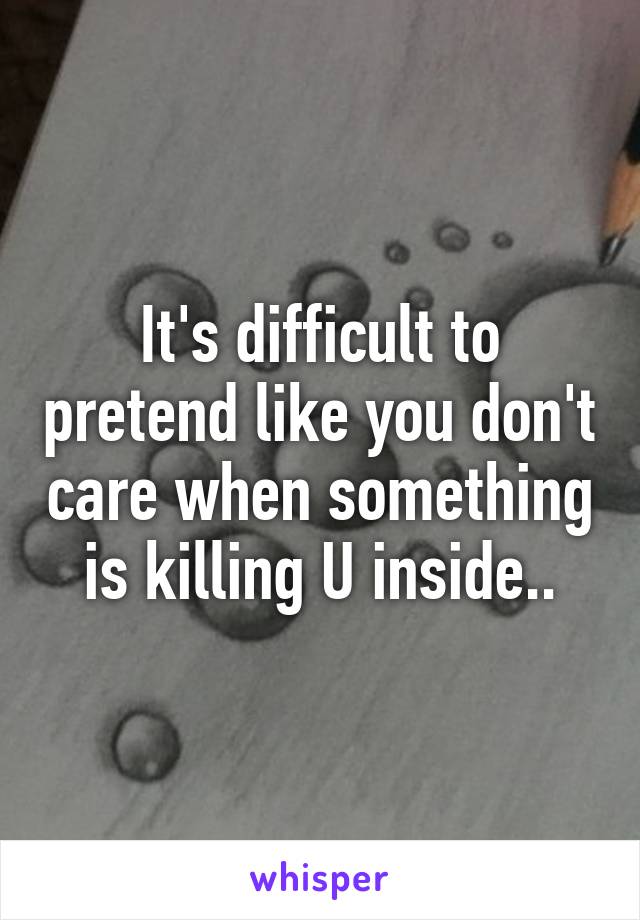 It's difficult to pretend like you don't care when something is killing U inside..