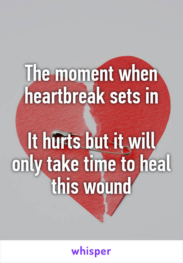 The moment when heartbreak sets in

It hurts but it will only take time to heal this wound