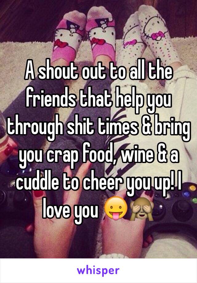 A shout out to all the friends that help you through shit times & bring you crap food, wine & a cuddle to cheer you up! I love you 😛🙈