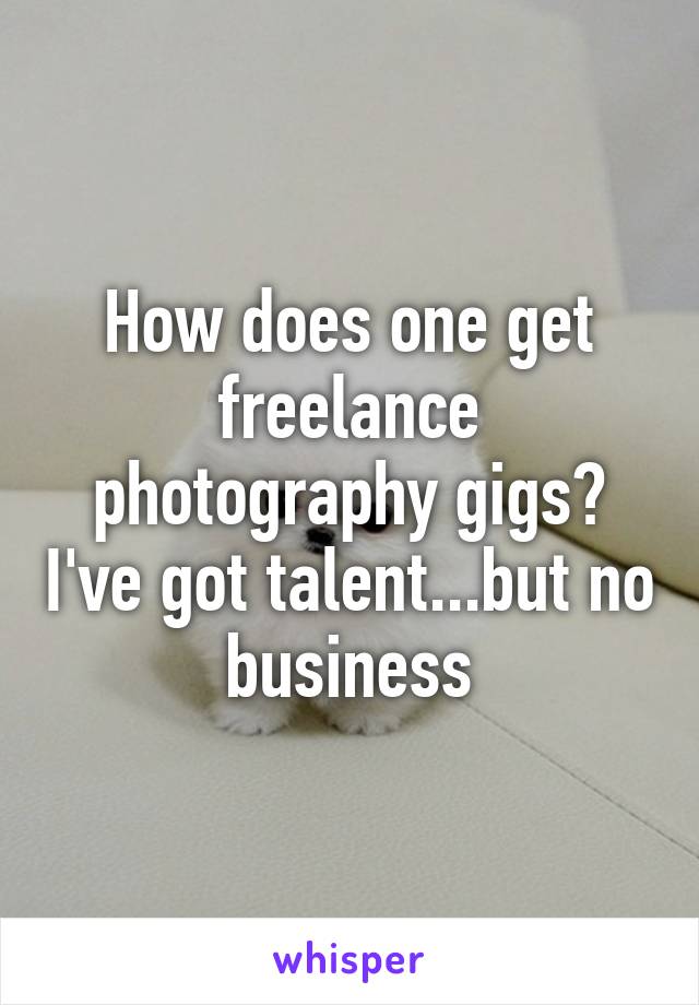 How does one get freelance photography gigs? I've got talent...but no business