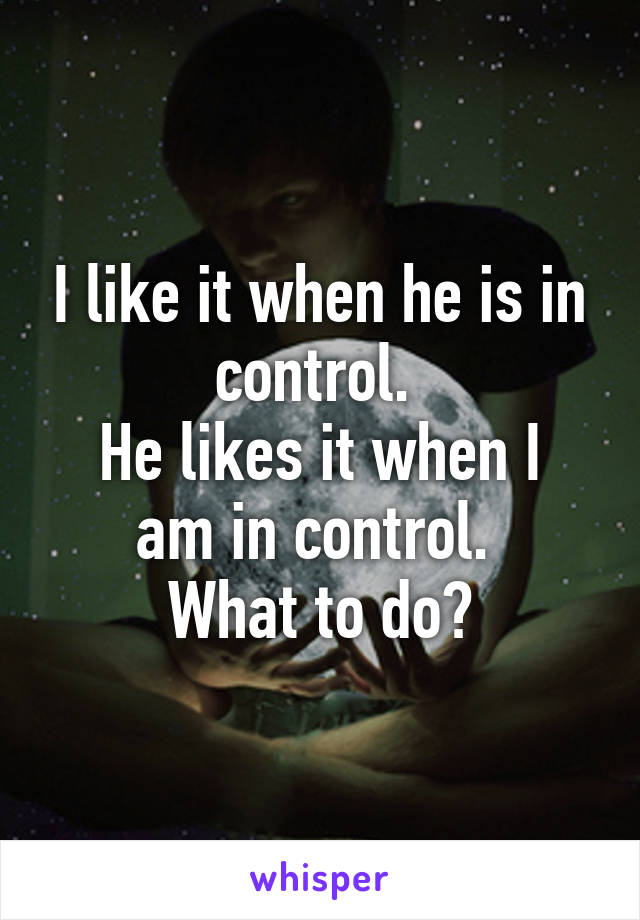 I like it when he is in control. 
He likes it when I am in control. 
What to do?