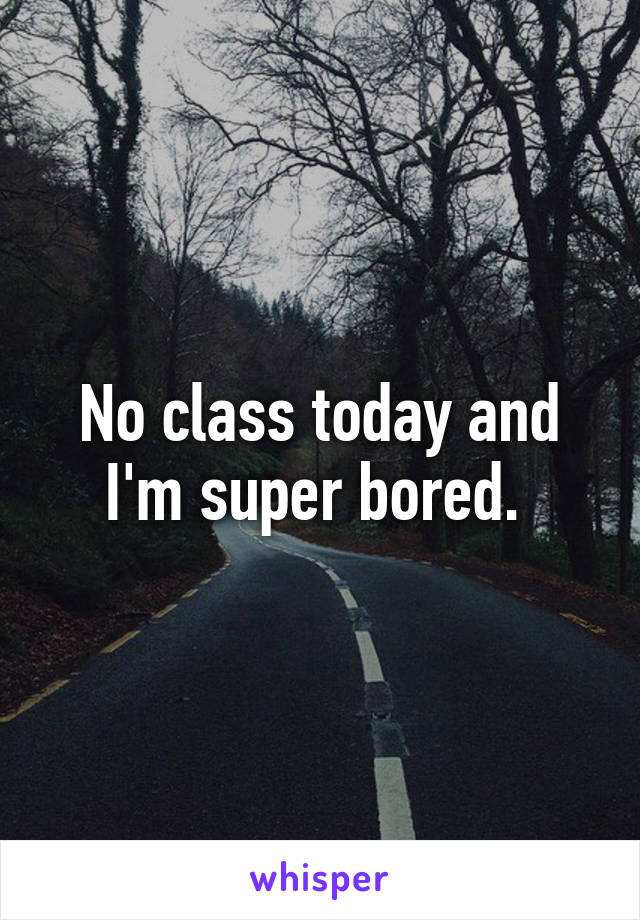 No class today and I'm super bored. 