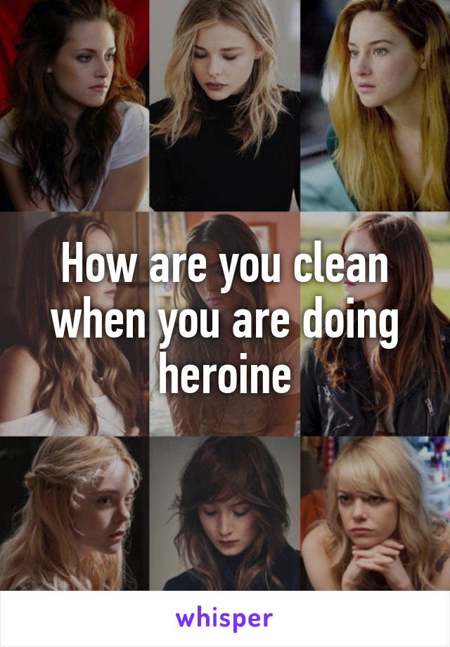 How are you clean when you are doing heroine