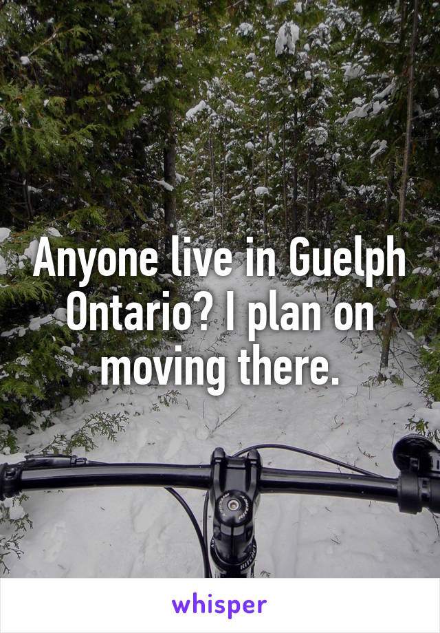 Anyone live in Guelph Ontario? I plan on moving there.