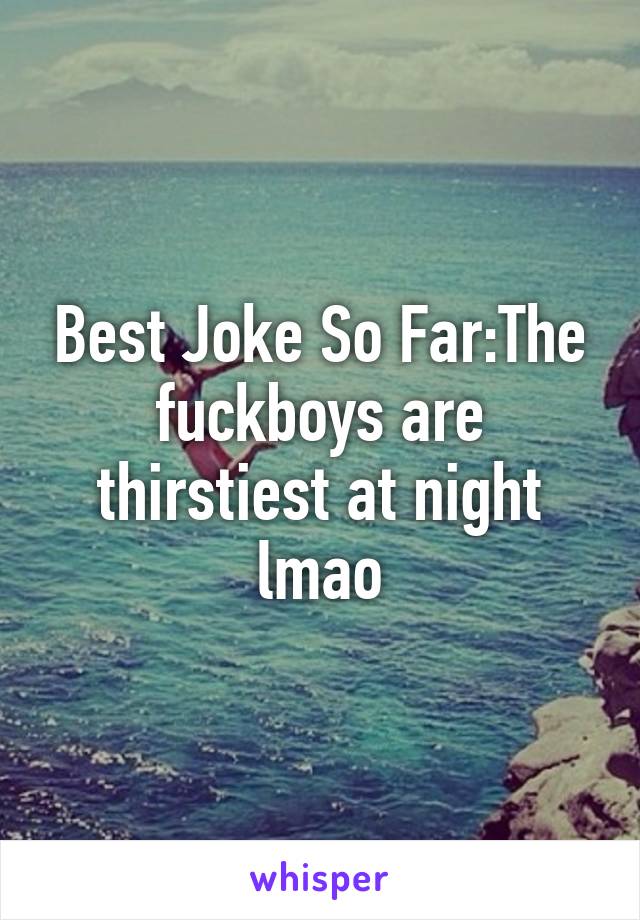 Best Joke So Far:The fuckboys are thirstiest at night lmao