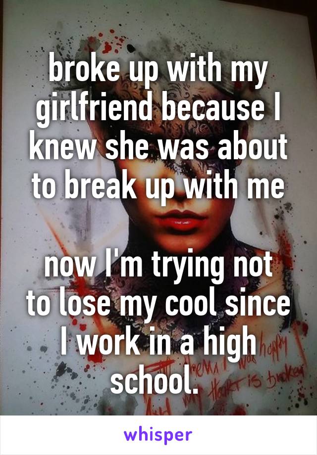 broke up with my girlfriend because I knew she was about to break up with me

now I'm trying not to lose my cool since I work in a high school. 