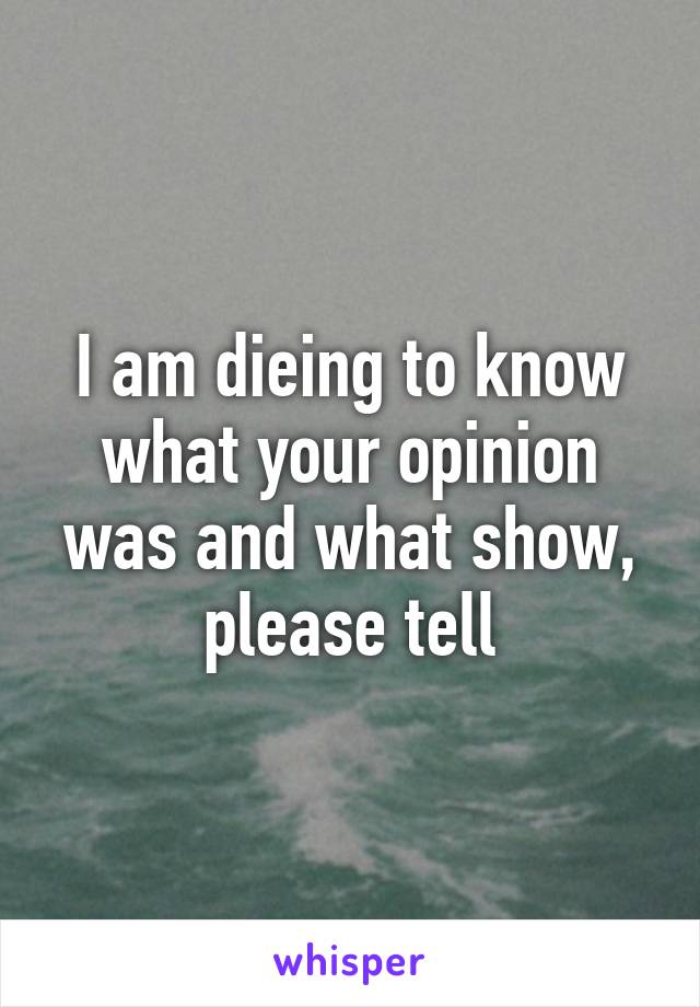 I am dieing to know what your opinion was and what show, please tell