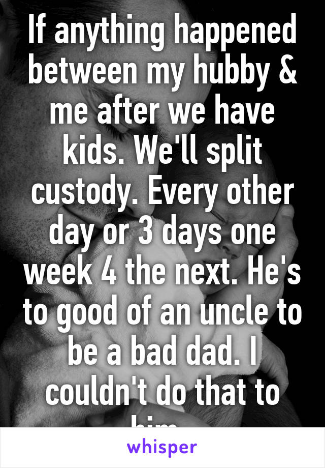 If anything happened between my hubby & me after we have kids. We'll split custody. Every other day or 3 days one week 4 the next. He's to good of an uncle to be a bad dad. I couldn't do that to him. 