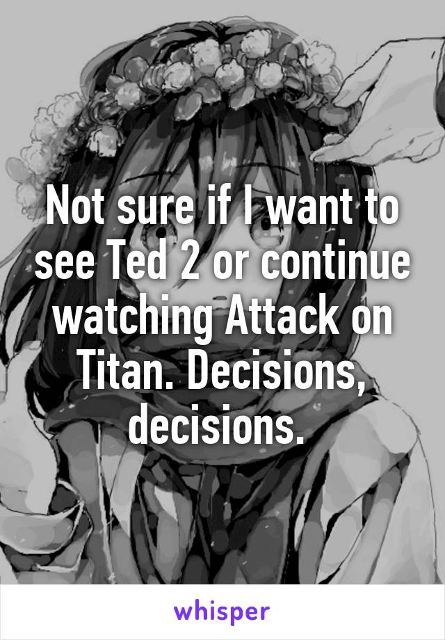 Not sure if I want to see Ted 2 or continue watching Attack on Titan. Decisions, decisions. 