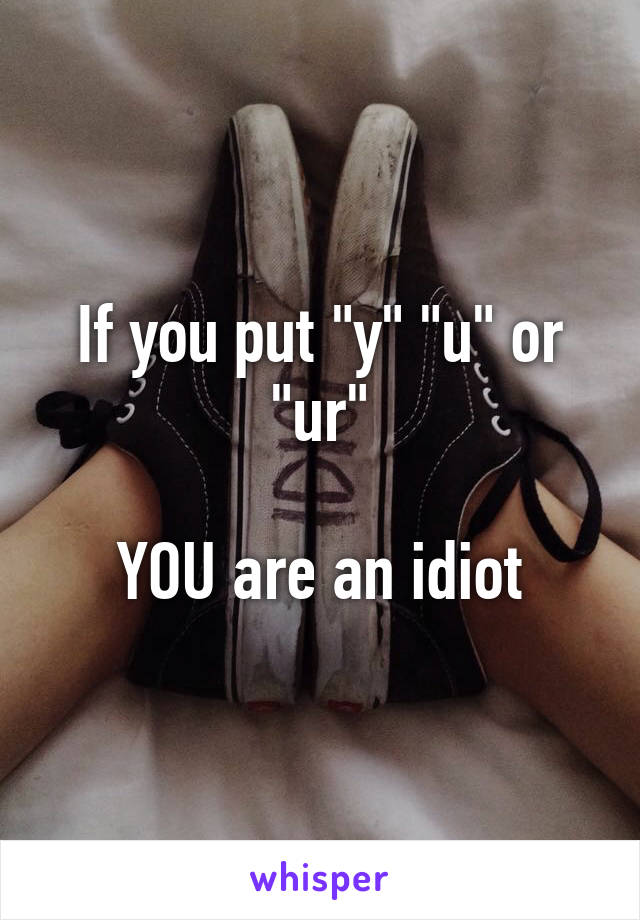 If you put "y" "u" or "ur"

YOU are an idiot