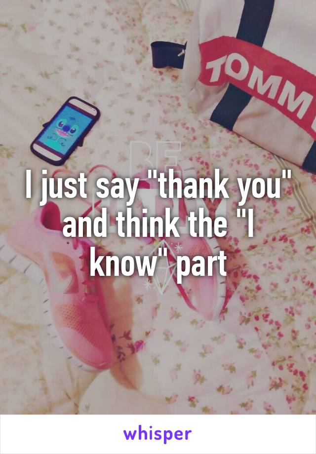 I just say "thank you" and think the "I know" part