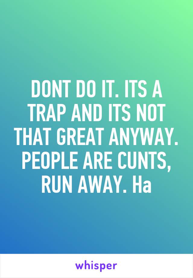 DONT DO IT. ITS A TRAP AND ITS NOT THAT GREAT ANYWAY. PEOPLE ARE CUNTS, RUN AWAY. Ha