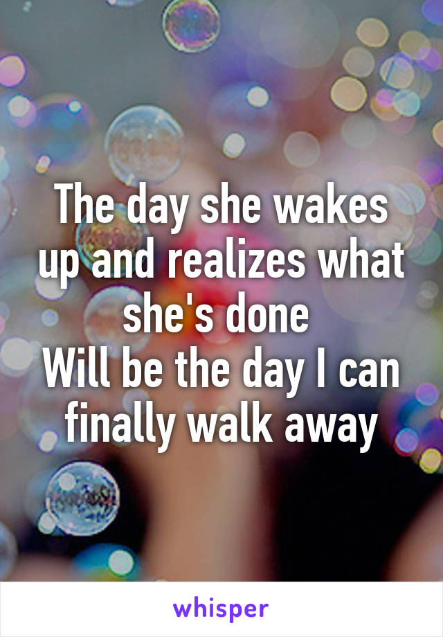 The day she wakes up and realizes what she's done 
Will be the day I can finally walk away