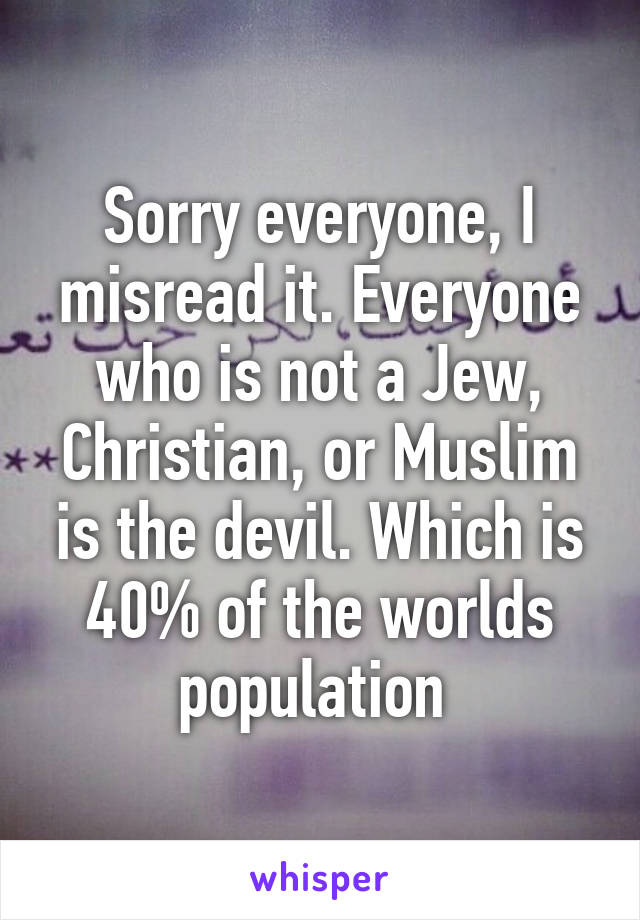 Sorry everyone, I misread it. Everyone who is not a Jew, Christian, or Muslim is the devil. Which is 40% of the worlds population 