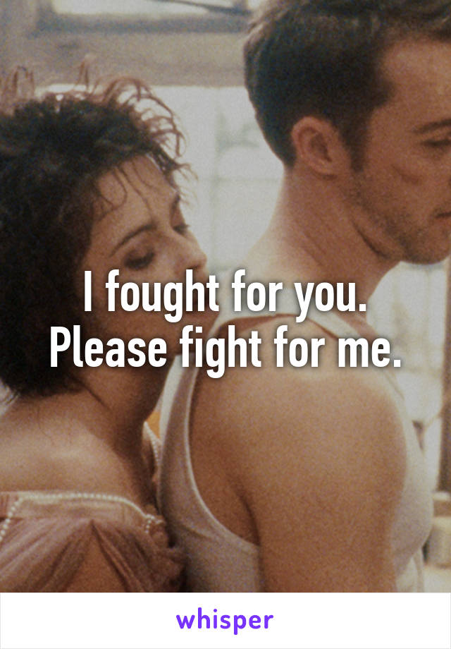 I fought for you. Please fight for me.