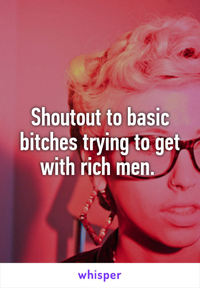 Shoutout to basic bitches trying to get with rich men. 