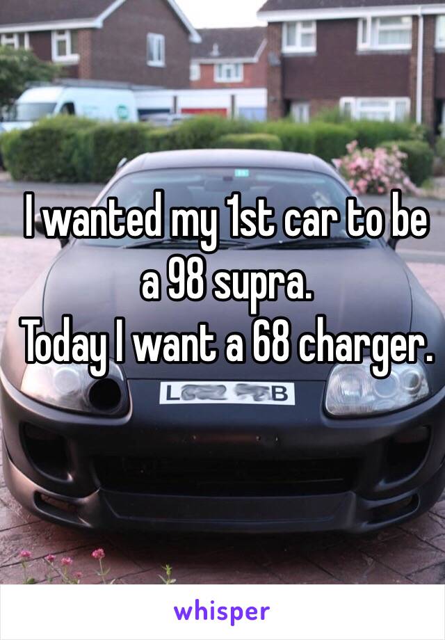 I wanted my 1st car to be a 98 supra.
Today I want a 68 charger.