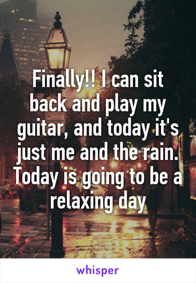 Finally!! I can sit back and play my guitar, and today it's just me and the rain. Today is going to be a relaxing day