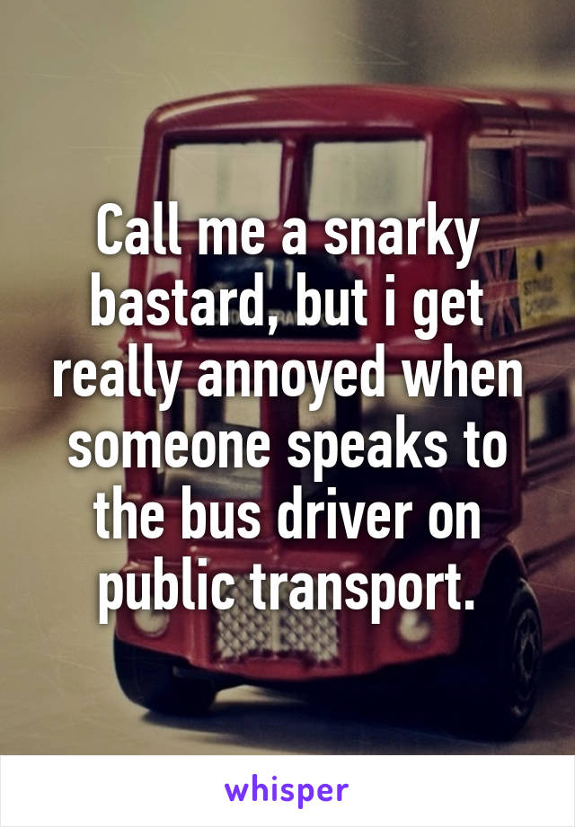 Call me a snarky bastard, but i get really annoyed when someone speaks to the bus driver on public transport.