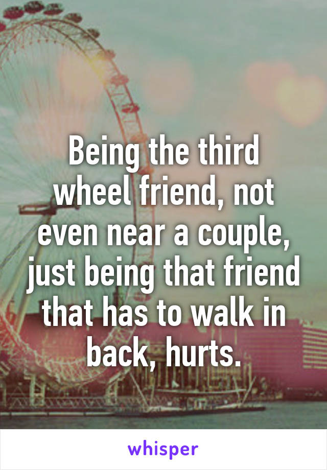 
Being the third wheel friend, not even near a couple, just being that friend that has to walk in back, hurts.