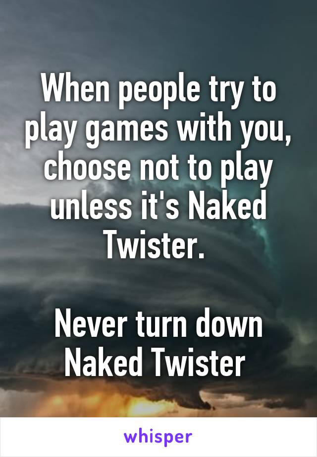 When people try to play games with you, choose not to play unless it's Naked Twister. 

Never turn down Naked Twister 