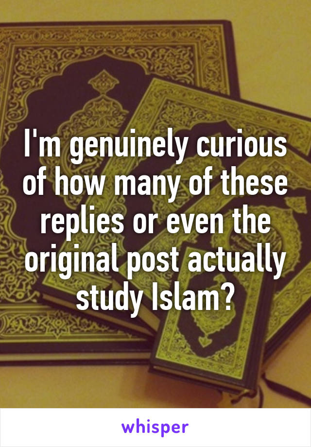 I'm genuinely curious of how many of these replies or even the original post actually study Islam?