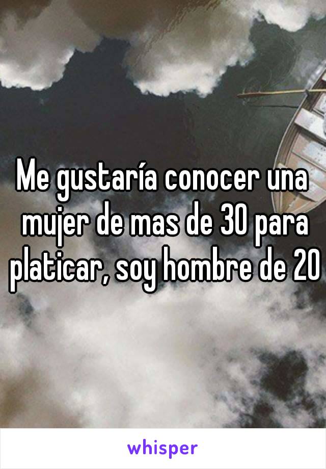 Me gustaría conocer una mujer de mas de 30 para platicar, soy hombre de 20