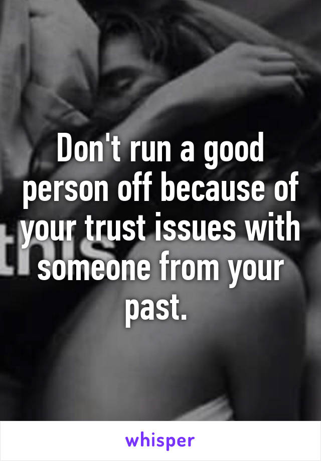 Don't run a good person off because of your trust issues with someone from your past. 